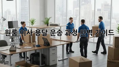 원룸 이사, 용달 운송 과정 완벽 가이드!