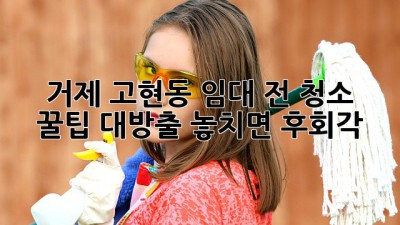🏠✨ 거제 고현동 임대 전 청소, 꿀팁 대방출! 놓치면 후회각! 💎