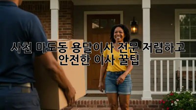 사천 마도동 용달이사 전문: 저렴하고 안전한 이사 꿀팁!